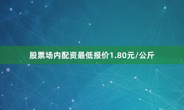 股票场内配资最低报价1.80元/公斤
