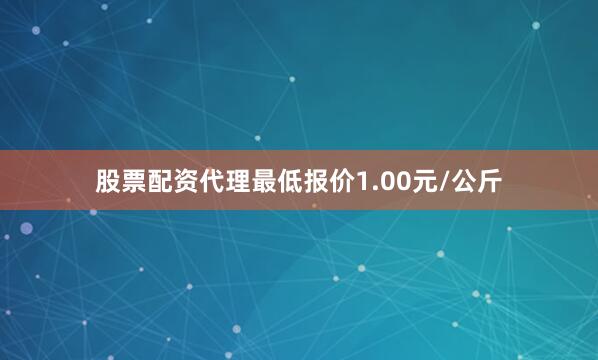股票配资代理最低报价1.00元/公斤