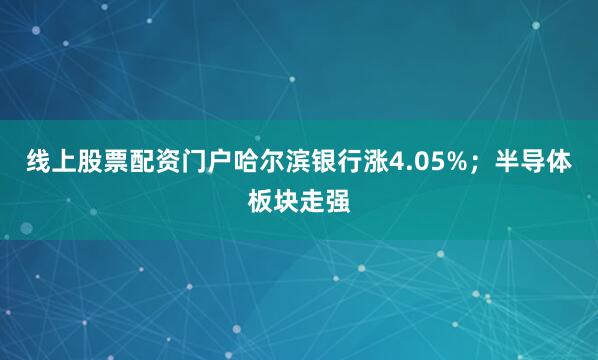 线上股票配资门户哈尔滨银行涨4.05%；半导体板块走强