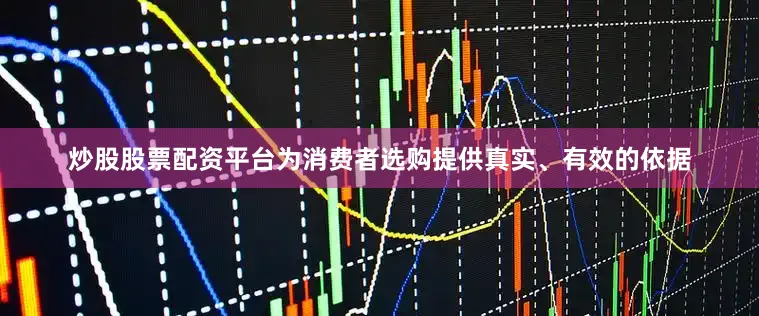 炒股股票配资平台为消费者选购提供真实、有效的依据