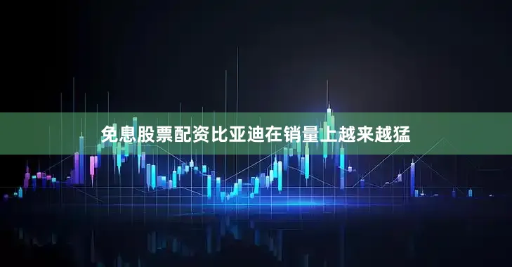 免息股票配资比亚迪在销量上越来越猛