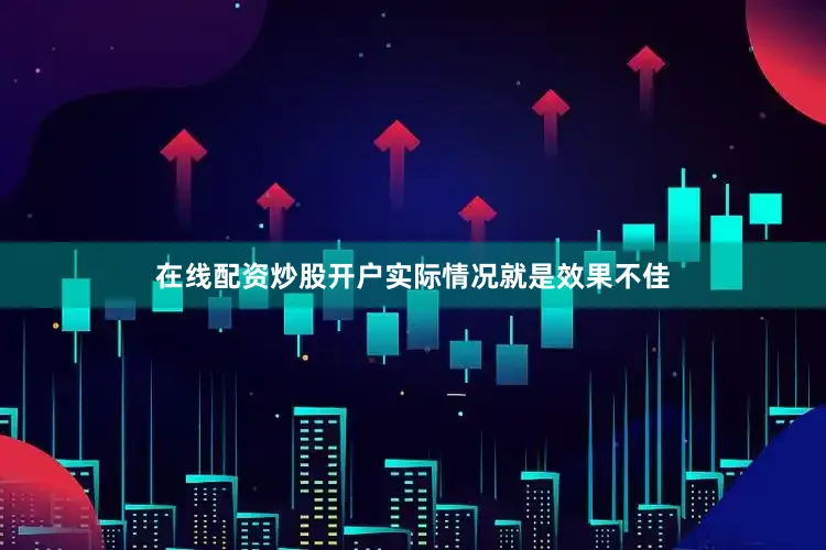 在线配资炒股开户实际情况就是效果不佳