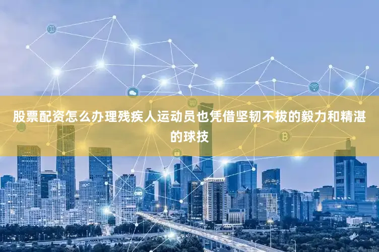 股票配资怎么办理残疾人运动员也凭借坚韧不拔的毅力和精湛的球技