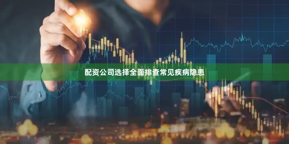 配资公司选择全面排查常见疾病隐患