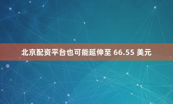 北京配资平台也可能延伸至 66.55 美元