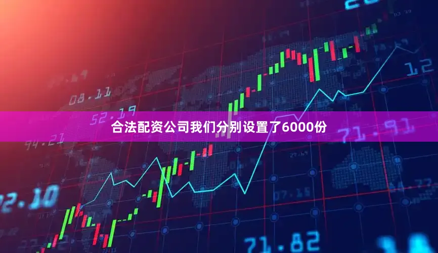 合法配资公司我们分别设置了6000份