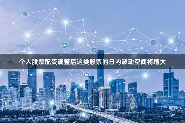 个人股票配资调整后这类股票的日内波动空间将增大