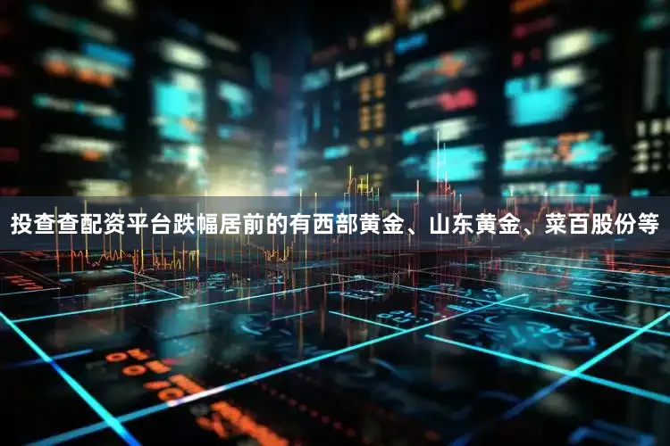 投查查配资平台跌幅居前的有西部黄金、山东黄金、菜百股份等