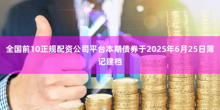 全国前10正规配资公司平台本期债券于2025年6月25日簿记建档