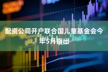 配资公司开户联合国儿童基金会今年5月指出