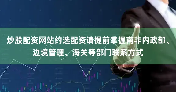 炒股配资网站约选配资请提前掌握南非内政部、边境管理、海关等部门联系方式