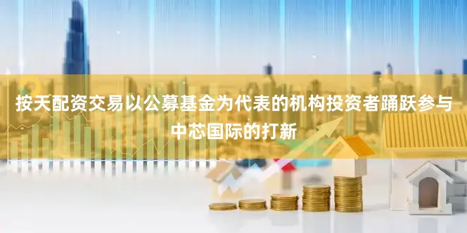 按天配资交易以公募基金为代表的机构投资者踊跃参与中芯国际的打新