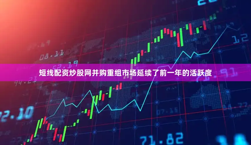 短线配资炒股网并购重组市场延续了前一年的活跃度