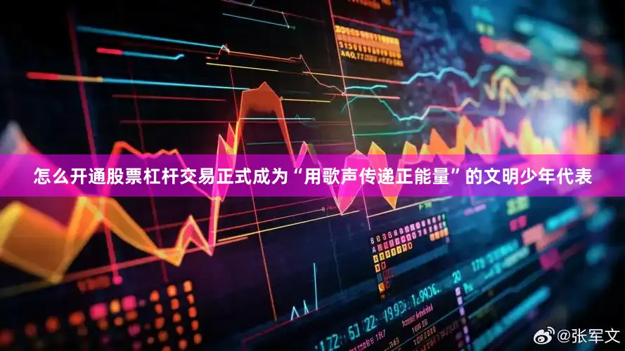 怎么开通股票杠杆交易正式成为“用歌声传递正能量”的文明少年代表