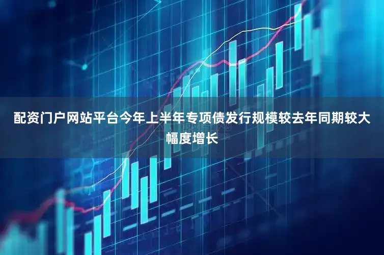 配资门户网站平台今年上半年专项债发行规模较去年同期较大幅度增长