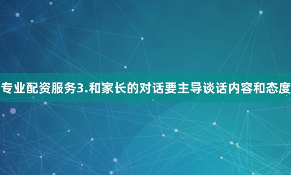 专业配资服务3.和家长的对话要主导谈话内容和态度