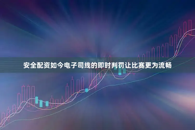 安全配资如今电子司线的即时判罚让比赛更为流畅