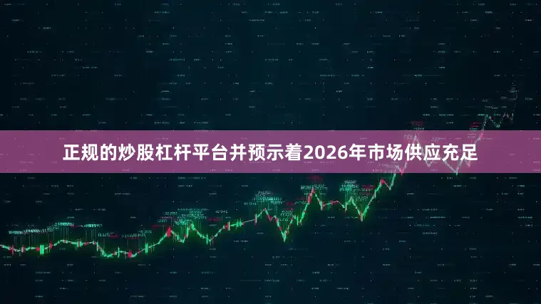 正规的炒股杠杆平台并预示着2026年市场供应充足