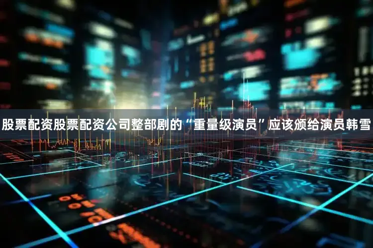 股票配资股票配资公司整部剧的“重量级演员”应该颁给演员韩雪