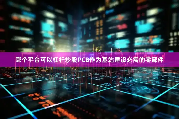哪个平台可以杠杆炒股PCB作为基站建设必需的零部件