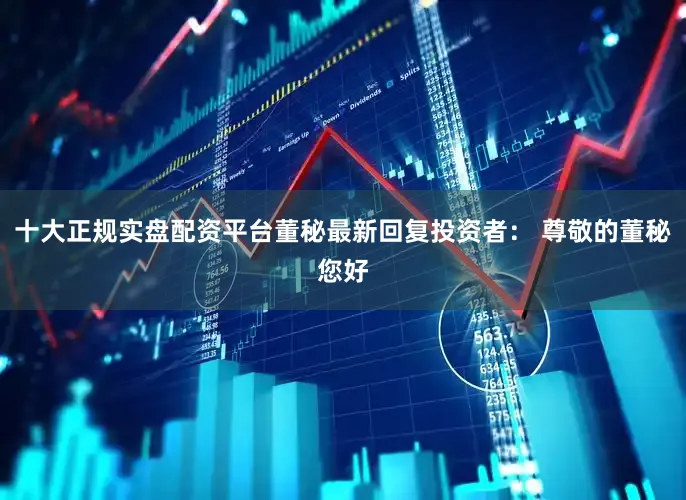 十大正规实盘配资平台董秘最新回复投资者： 尊敬的董秘您好