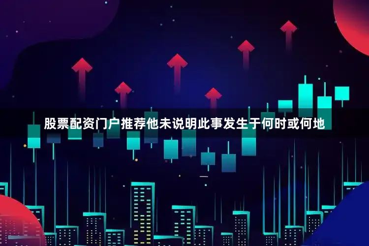 股票配资门户推荐他未说明此事发生于何时或何地