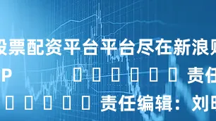 股票配资平台平台尽在新浪财经APP            						责任编辑：刘明亮