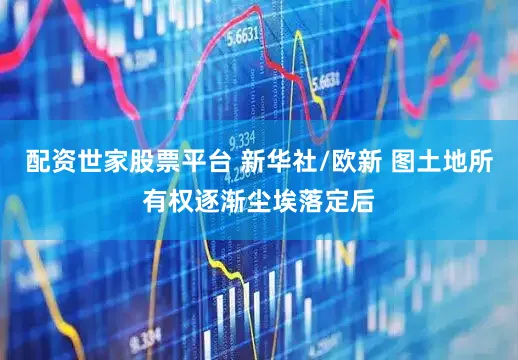 配资世家股票平台 新华社/欧新 图土地所有权逐渐尘埃落定后