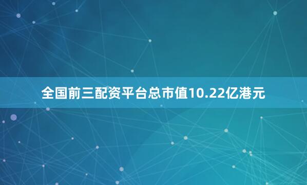 全国前三配资平台总市值10.22亿港元