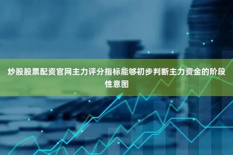 炒股股票配资官网主力评分指标能够初步判断主力资金的阶段性意图