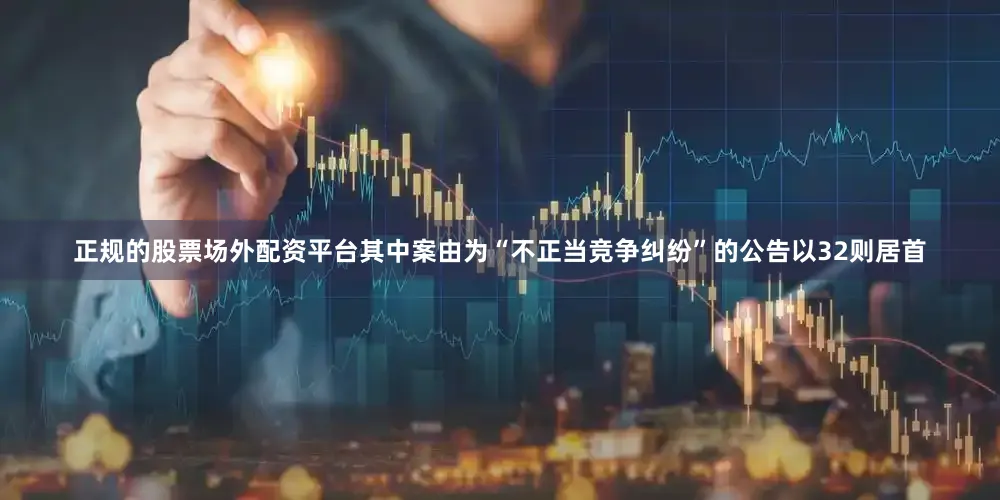 正规的股票场外配资平台其中案由为“不正当竞争纠纷”的公告以32则居首