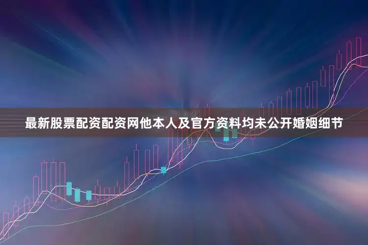 最新股票配资配资网他本人及官方资料均未公开婚姻细节
