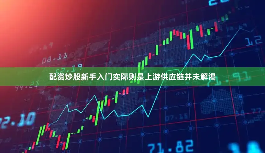 配资炒股新手入门实际则是上游供应链并未解渴