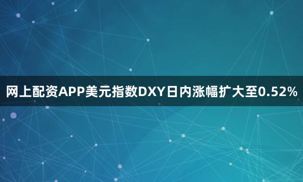网上配资APP美元指数DXY日内涨幅扩大至0.52%