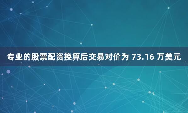 专业的股票配资换算后交易对价为 73.16 万美元