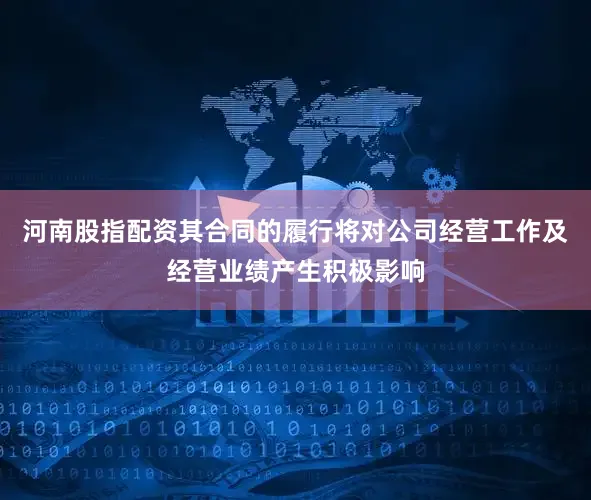 河南股指配资其合同的履行将对公司经营工作及经营业绩产生积极影响