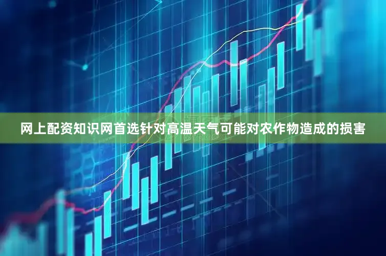 网上配资知识网首选针对高温天气可能对农作物造成的损害