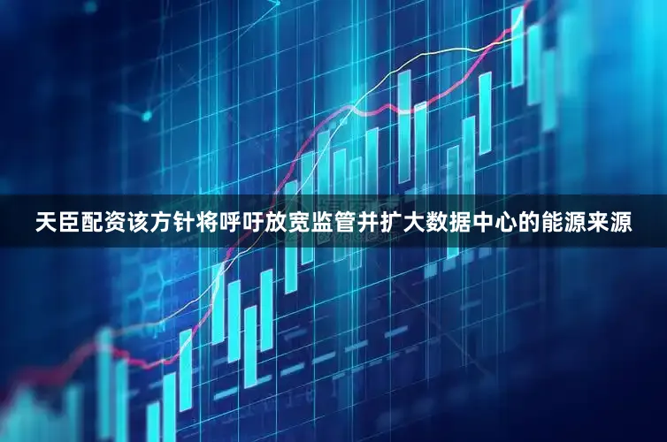 天臣配资该方针将呼吁放宽监管并扩大数据中心的能源来源