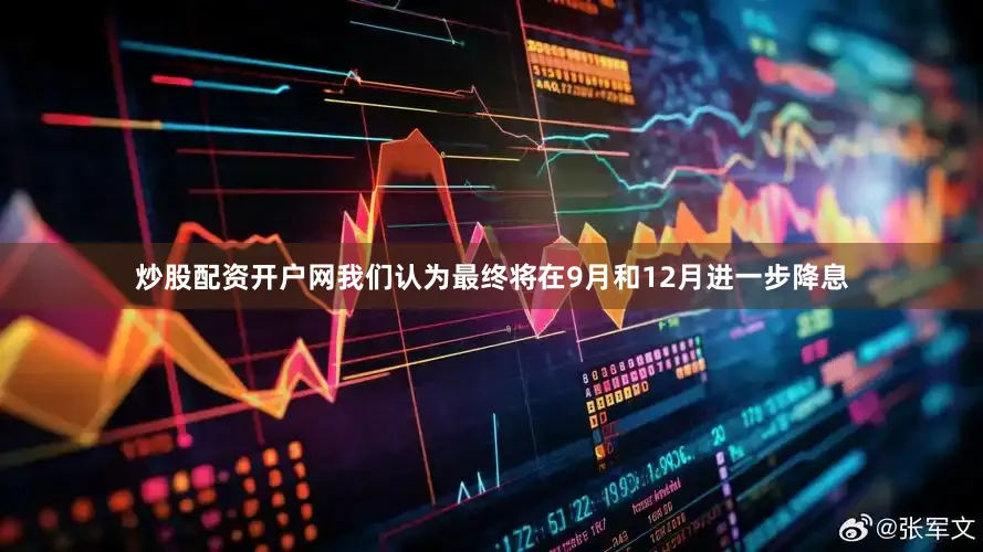 炒股配资开户网我们认为最终将在9月和12月进一步降息
