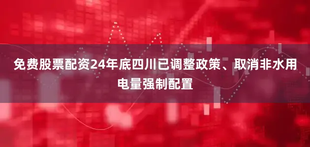 免费股票配资24年底四川已调整政策、取消非水用电量强制配置