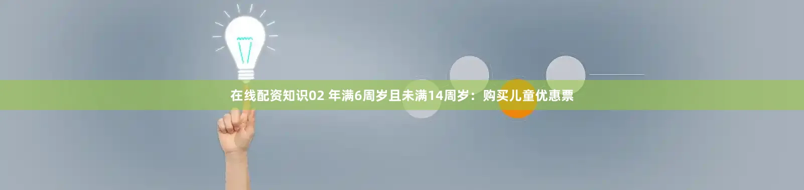 在线配资知识02 年满6周岁且未满14周岁：购买儿童优惠票