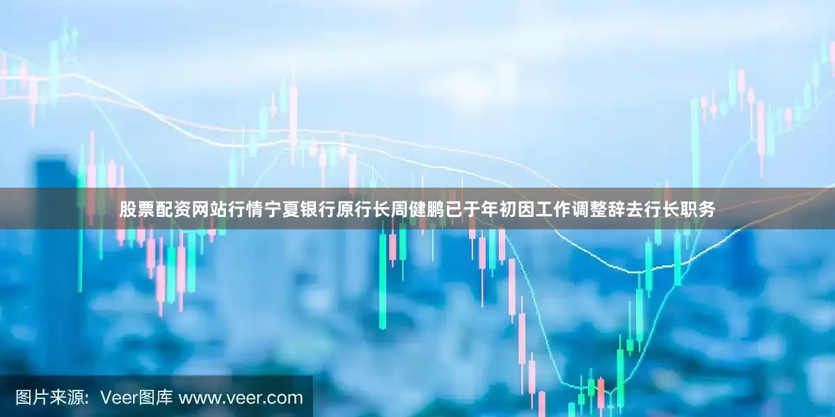 股票配资网站行情宁夏银行原行长周健鹏已于年初因工作调整辞去行长职务
