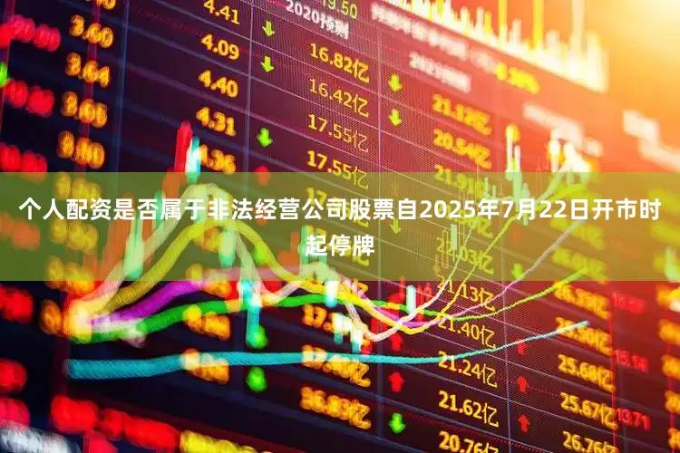 个人配资是否属于非法经营公司股票自2025年7月22日开市时起停牌