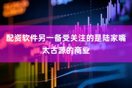 配资软件另一备受关注的是陆家嘴太古源的商业
