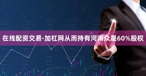 在线配资交易·加杠网从而持有河南众晟60%股权