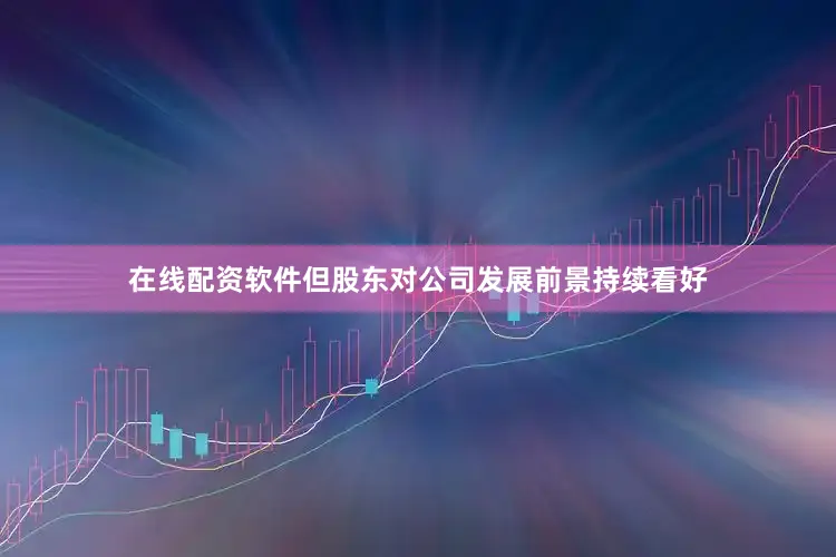 在线配资软件但股东对公司发展前景持续看好