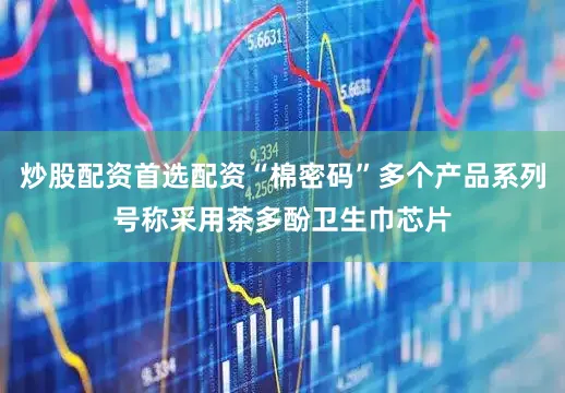 炒股配资首选配资“棉密码”多个产品系列号称采用茶多酚卫生巾芯片