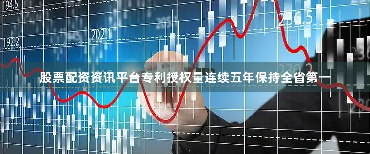 股票配资资讯平台专利授权量连续五年保持全省第一