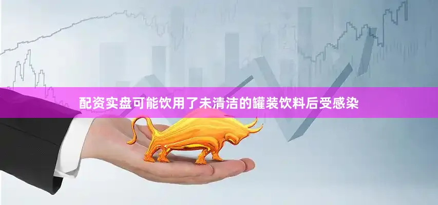 配资实盘可能饮用了未清洁的罐装饮料后受感染