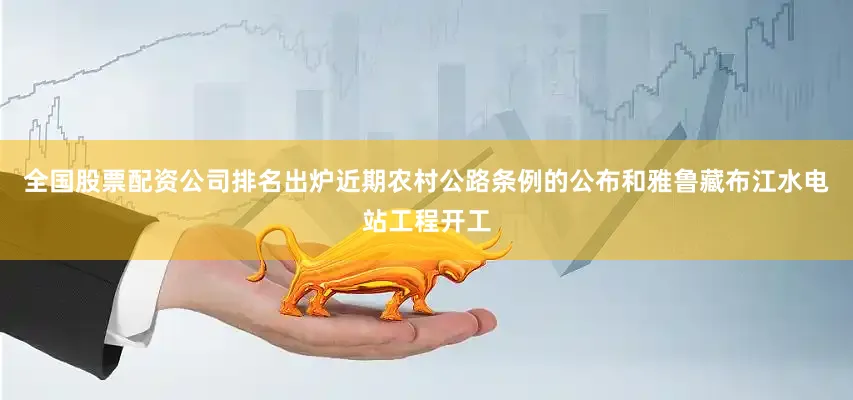 全国股票配资公司排名出炉近期农村公路条例的公布和雅鲁藏布江水电站工程开工